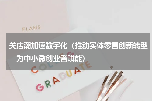 关店潮加速数字化（推动实体零售创新转型　为中小微创业者赋能）