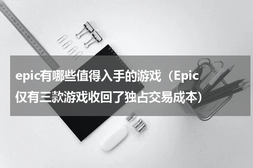 epic有哪些值得入手的游戏（Epic仅有三款游戏收回了独占交易成本）