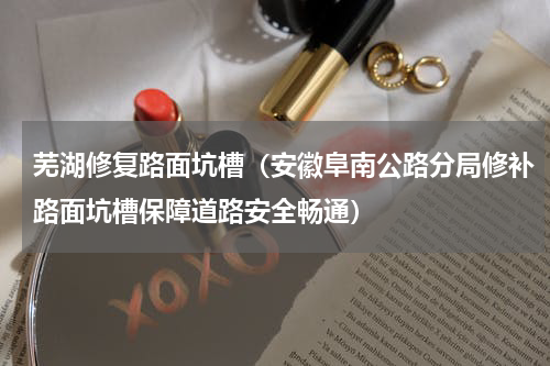 芜湖修复路面坑槽（安徽阜南公路分局修补路面坑槽保障道路安全畅通）