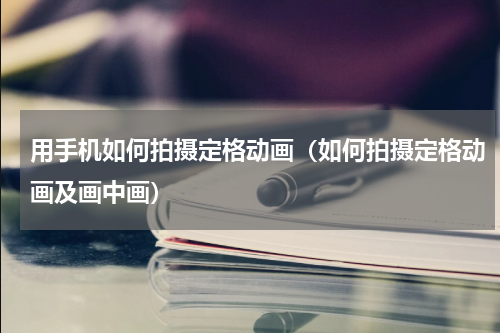用手机如何拍摄定格动画（如何拍摄定格动画及画中画）