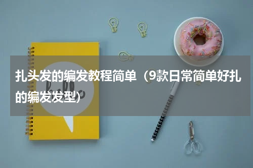 扎头发的编发教程简单（9款日常简单好扎的编发发型）