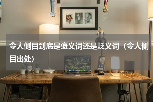 令人侧目到底是褒义词还是贬义词（令人侧目出处）