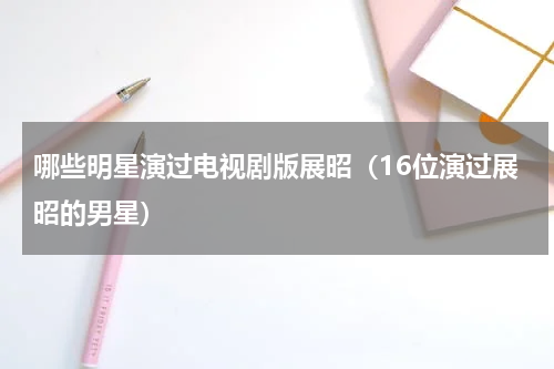 哪些明星演过电视剧版展昭（16位演过展昭的男星）