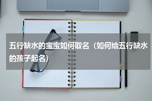五行缺水的宝宝如何取名（如何给五行缺水的孩子起名）