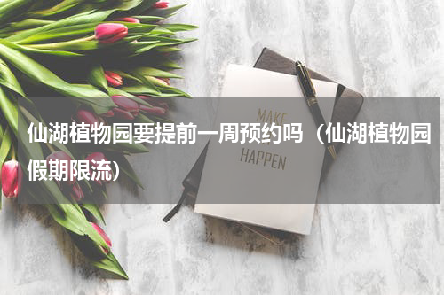 仙湖植物园要提前一周预约吗（仙湖植物园假期限流）