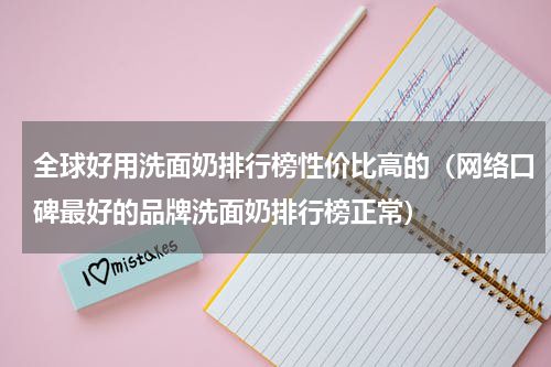 全球好用洗面奶排行榜性价比高的（网络口碑最好的品牌洗面奶排行榜正常）