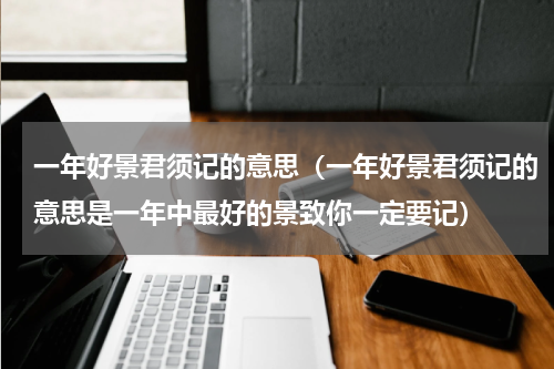 一年好景君须记的意思（一年好景君须记的意思是一年中最好的景致你一定要记）