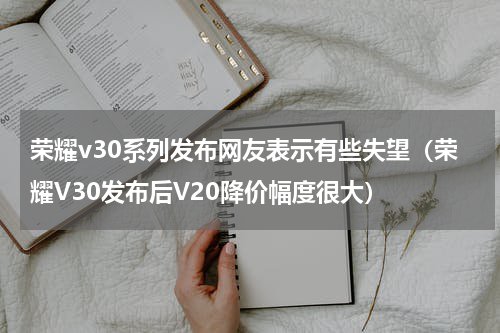 荣耀v30系列发布网友表示有些失望（荣耀V30发布后V20降价幅度很大）