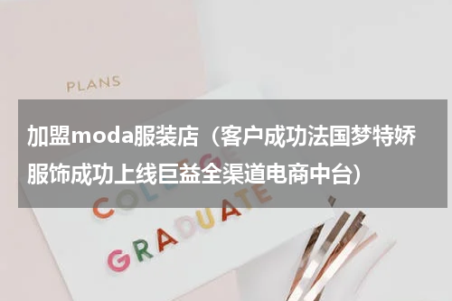加盟moda服装店（客户成功法国梦特娇服饰成功上线巨益全渠道电商中台）