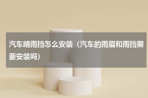 汽车晴雨挡怎么安装（汽车的雨眉和雨挡需要安装吗）