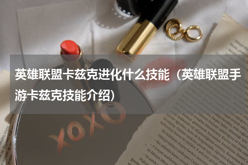 英雄联盟卡兹克进化什么技能（英雄联盟手游卡兹克技能介绍）