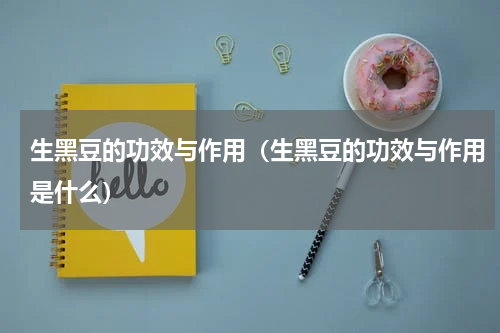 生黑豆的功效与作用（生黑豆的功效与作用是什么）