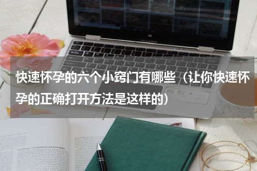 快速怀孕的六个小窍门有哪些（让你快速怀孕的正确打开方法是这样的）
