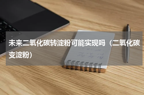 未来二氧化碳转淀粉可能实现吗（二氧化碳变淀粉）