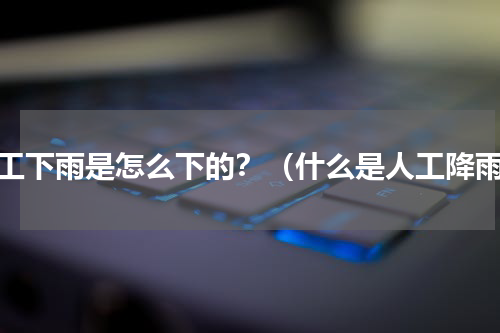 人工下雨是怎么下的？（什么是人工降雨）