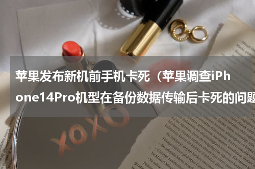 苹果发布新机前手机卡死（苹果调查iPhone14Pro机型在备份数据传输后卡死的问题）