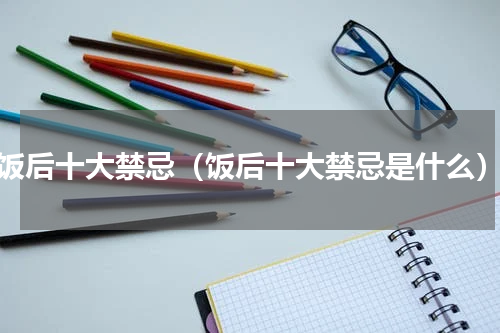 饭后十大禁忌（饭后十大禁忌是什么）