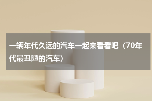 一辆年代久远的汽车一起来看看吧（70年代最丑陋的汽车）