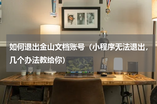 如何退出金山文档账号（小程序无法退出，几个办法教给你）