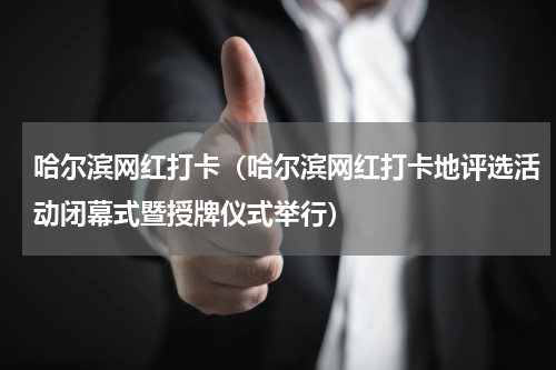 哈尔滨网红打卡（哈尔滨网红打卡地评选活动闭幕式暨授牌仪式举行）
