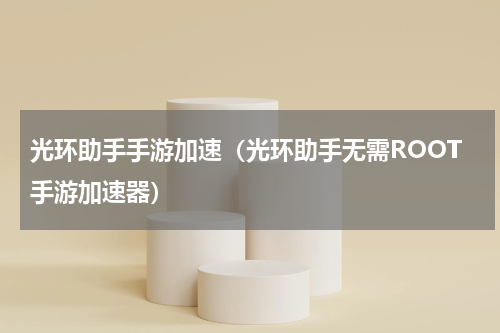 光环助手手游加速（光环助手无需ROOT手游加速器）
