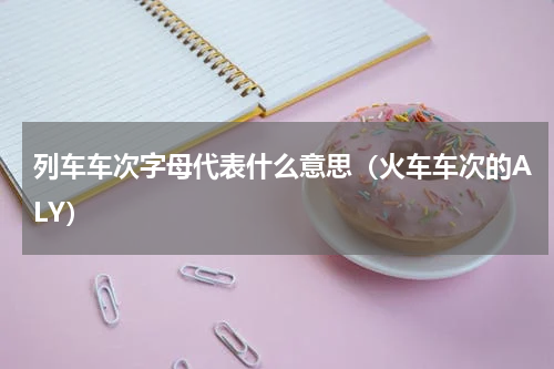 列车车次字母代表什么意思（火车车次的ALY）