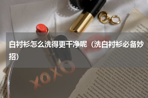 白衬衫怎么洗得更干净呢（洗白衬衫必备妙招）