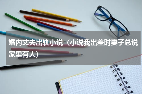 婚内丈夫出轨小说（小说我出差时妻子总说家里有人）