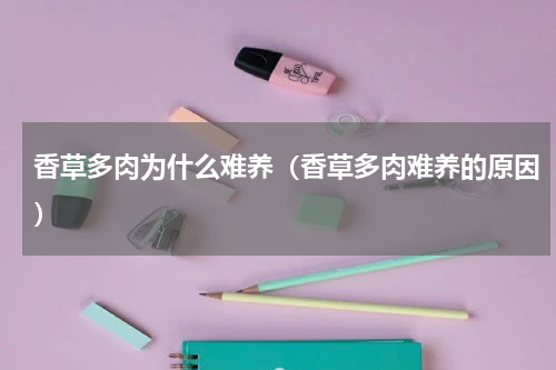 香草多肉为什么难养（香草多肉难养的原因）