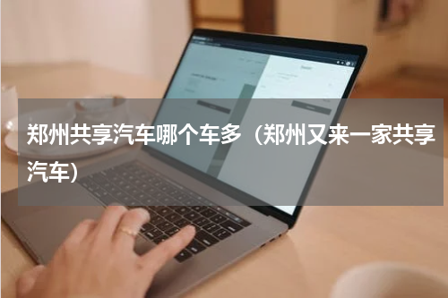 郑州共享汽车哪个车多（郑州又来一家共享汽车）