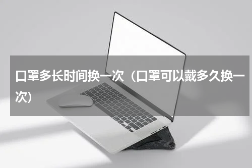 口罩多长时间换一次（口罩可以戴多久换一次）