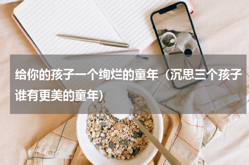 给你的孩子一个绚烂的童年（沉思三个孩子谁有更美的童年）