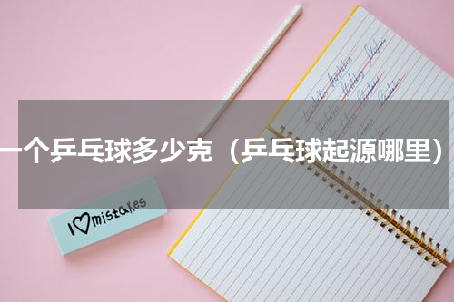 一个乒乓球多少克（乒乓球起源哪里）