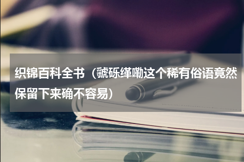 织锦百科全书（虢砾缂嘞这个稀有俗语竟然保留下来确不容易）