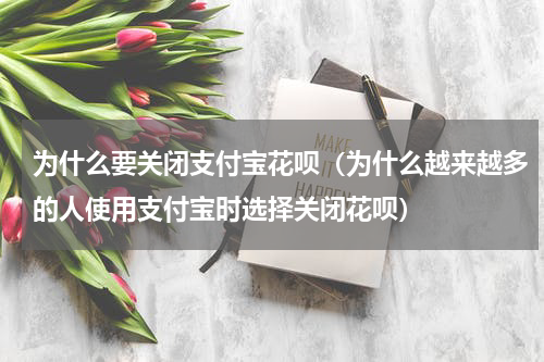 为什么要关闭支付宝花呗（为什么越来越多的人使用支付宝时选择关闭花呗）