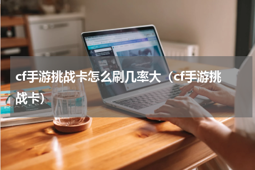 cf手游挑战卡怎么刷几率大（cf手游挑战卡）