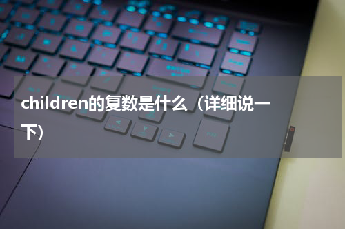 children的复数是什么（详细说一下）
