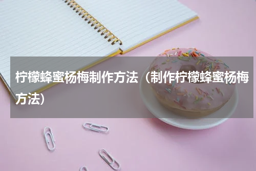 柠檬蜂蜜杨梅制作方法（制作柠檬蜂蜜杨梅方法）