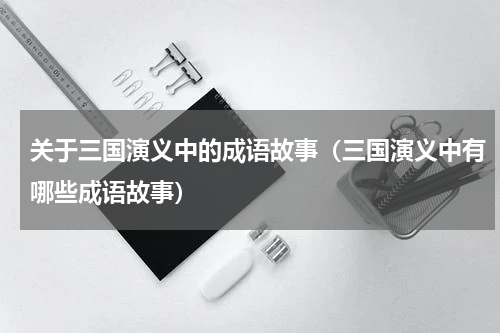 关于三国演义中的成语故事（三国演义中有哪些成语故事）