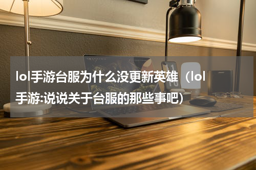lol手游台服为什么没更新英雄（lol手游:说说关于台服的那些事吧）