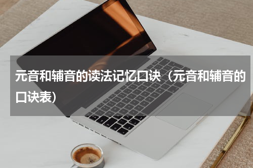 元音和辅音的读法记忆口诀（元音和辅音的口诀表）