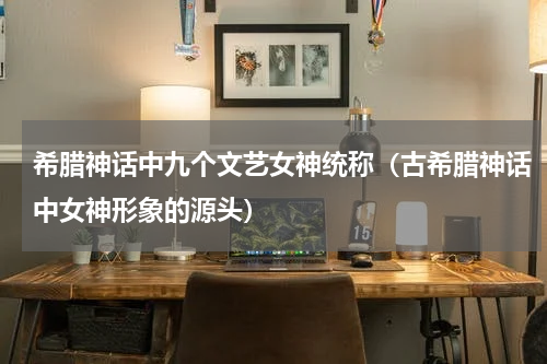 希腊神话中九个文艺女神统称（古希腊神话中女神形象的源头）