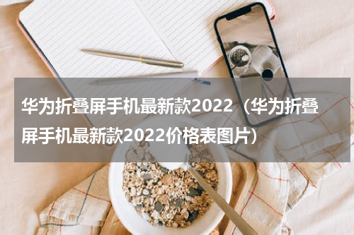 华为折叠屏手机最新款2022（华为折叠屏手机最新款2022价格表图片）
