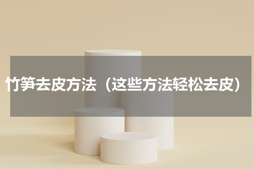 竹笋去皮方法（这些方法轻松去皮）