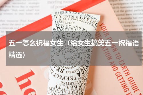 五一怎么祝福女生（给女生搞笑五一祝福语精选）