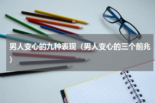 男人变心的九种表现（男人变心的三个前兆）