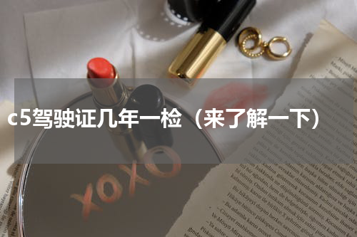 c5驾驶证几年一检（来了解一下）