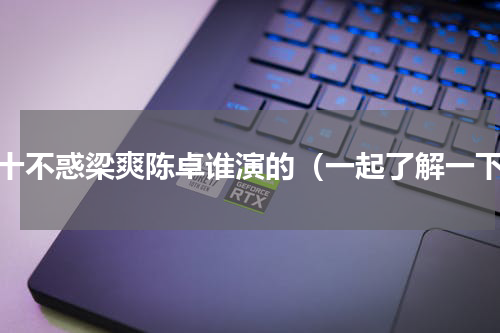 二十不惑梁爽陈卓谁演的（一起了解一下）