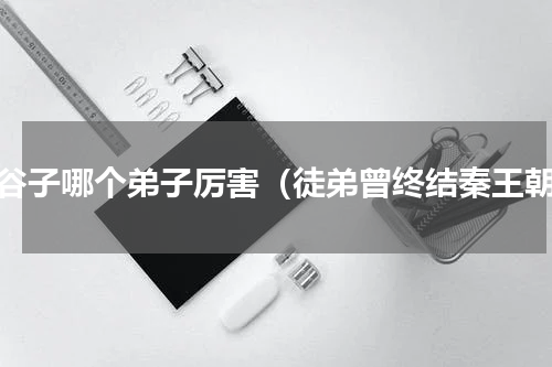 鬼谷子哪个弟子厉害（徒弟曾终结秦王朝）