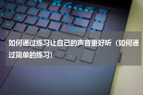 如何通过练习让自己的声音更好听（如何通过简单的练习）